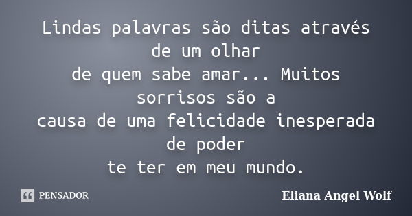 Lindas palavras são ditas através de um olhar de quem sabe amar... Muitos sorrisos são a causa de uma felicidade inesperada de poder te ter em meu mundo.... Frase de Eliana Angel Wolf.