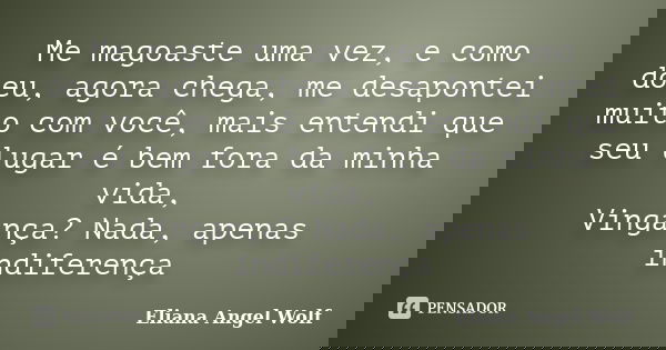 Me magoaste uma vez, e como doeu, agora chega, me desapontei muito com você, mais entendi que seu lugar é bem fora da minha vida, Vingança? Nada, apenas indifer... Frase de Eliana Angel Wolf.