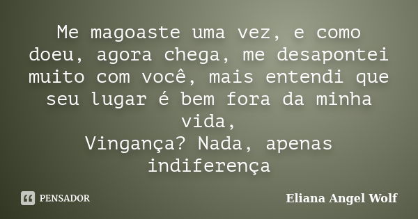 Me magoaste uma vez, e como doeu, agora chega, me desapontei muito com você, mais entendi que seu lugar é bem fora da minha vida, Vingança? Nada, apenas indifer... Frase de Eliana Angel Wolf.