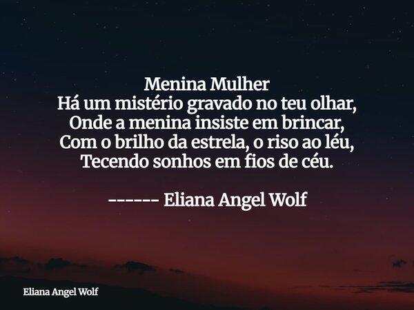 Menina Mulher Há um mistério gravado no teu olhar, Onde a menina insiste em brincar, Com o brilho da estrela, o riso ao léu, Tecendo sonhos em fios de céu. ----... Frase de Eliana Angel Wolf.