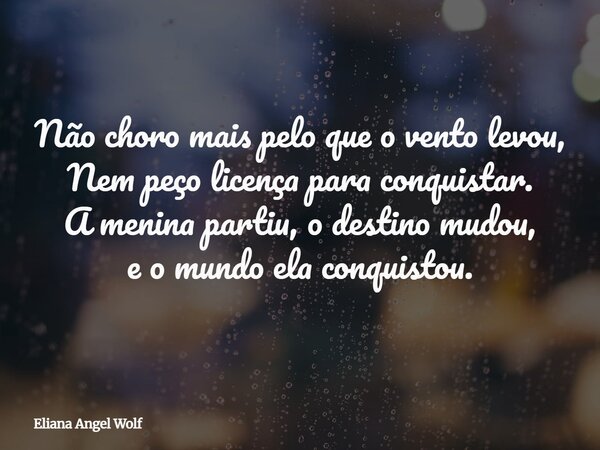 Não choro mais pelo que o vento levou, Nem peço licença para conquistar. A menina partiu, o destino mudou, e o mundo ela conquistou.⁠... Frase de Eliana Angel Wolf.