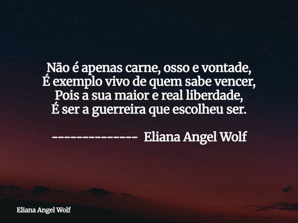 Não é apenas carne, osso e vontade, É exemplo vivo de quem sabe vencer, Pois a sua maior e real liberdade, É ser a guerreira que escolheu ser. -------------- El... Frase de Eliana Angel Wolf.
