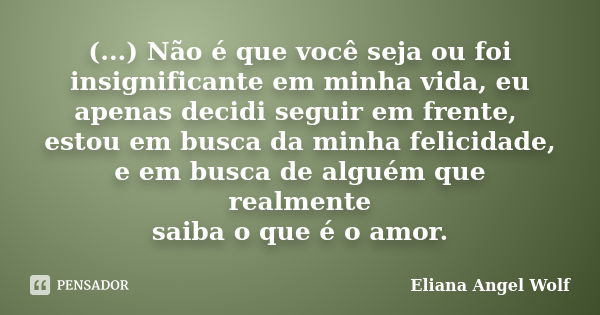 (...) Não é que você seja ou foi insignificante em minha vida, eu apenas decidi seguir em frente, estou em busca da minha felicidade, e em busca de alguém que r... Frase de Eliana Angel Wolf.