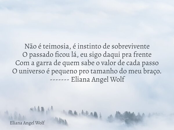 Não é teimosia, é instinto de sobrevivente O passado ficou lá, eu sigo daqui pra frente Com a garra de quem sabe o valor de cada passo O universo é pequeno pro ... Frase de Eliana Angel Wolf.