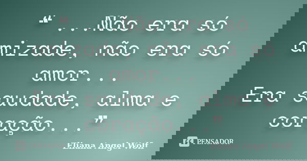 ❝ ...Não era só amizade, não era só amor... Era saudade, alma e coração...❞... Frase de Eliana Angel Wolf.