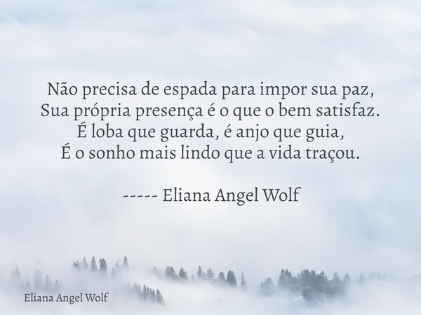 Não precisa de espada para impor sua paz, Sua própria presença é o que o bem satisfaz. É loba que guarda, é anjo que guia, É o sonho mais lindo que a vida traço... Frase de Eliana Angel Wolf.