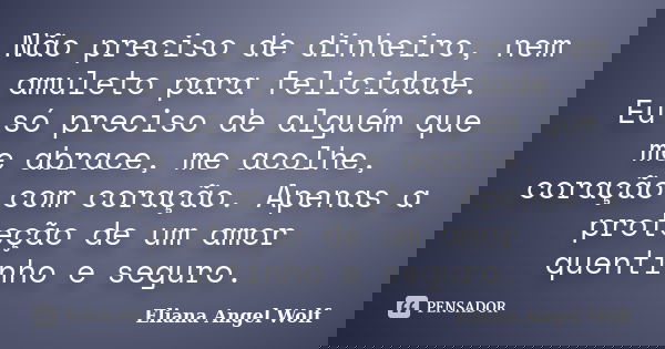 Não preciso de dinheiro, nem amuleto para felicidade. Eu só preciso de alguém que me abrace, me acolhe, coração com coração. Apenas a proteção de um amor quenti... Frase de Eliana Angel Wolf.