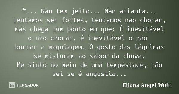 ❝... Não tem jeito... Não adianta... Tentamos ser fortes, tentamos não chorar, mas chega num ponto em que: É inevitável o não chorar, é inevitável o não borrar ... Frase de Eliana Angel Wolf.