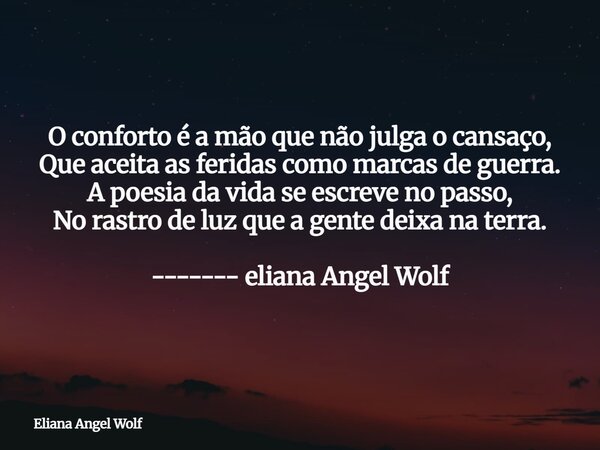 O conforto é a mão que não julga o cansaço, Que aceita as feridas como marcas de guerra. A poesia da vida se escreve no passo, No rastro de luz que a gente deix... Frase de Eliana Angel Wolf.