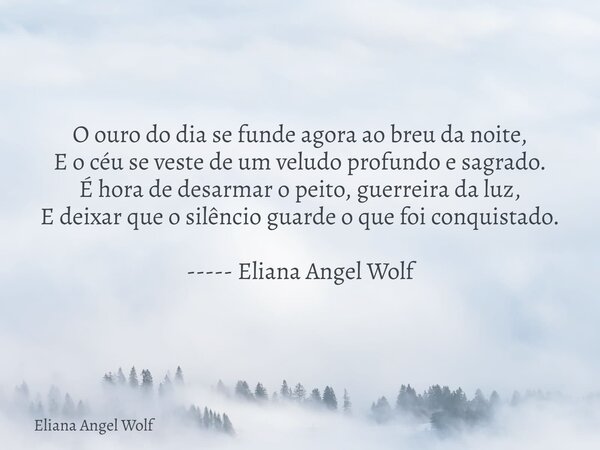 O ouro do dia se funde agora ao breu da noite, E o céu se veste de um veludo profundo e sagrado. É hora de desarmar o peito, guerreira da luz, E deixar que o si... Frase de Eliana Angel Wolf.