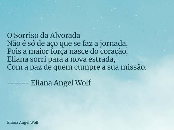 ⁠O Sorriso da Alvorada Não é só de aço que se faz a jornada, Pois a maior força nasce do coração, Eliana sorri para a nova estrada, Com a paz de quem cumpre a s... Frase de Eliana Angel Wolf.