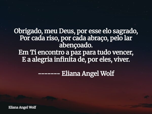 Obrigado, meu Deus, por esse elo sagrado, Por cada riso, por cada abraço, pelo lar abençoado. Em Ti encontro a paz para tudo vencer, E a alegria infinita de, po... Frase de Eliana Angel Wolf.