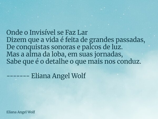 Onde o Invisível se Faz Lar Dizem que a vida é feita de grandes passadas, De conquistas sonoras e palcos de luz. Mas a alma da loba, em suas jornadas, Sabe que... Frase de Eliana Angel Wolf.