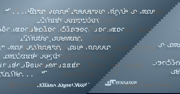 ❝ ...Para você reservo hoje o mas lindo sorriso.
As mas belas flores, os mas lindos poemas,
o amor mas sincero, que nossa amizade seja reflexo de Deus em cada d... Frase de Eliana Angel Wolf.
