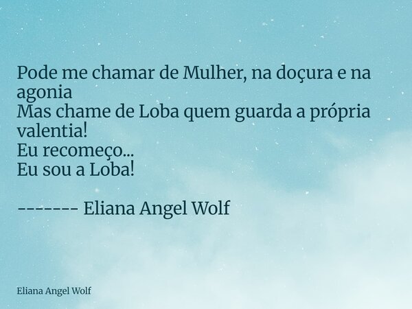 ⁠Pode me chamar de Mulher, na doçura e na agonia Mas chame de Loba quem guarda a própria valentia! Eu recomeço... Eu sou a Loba! ------- Eliana Angel Wolf⁠⁠⁠⁠⁠⁠... Frase de Eliana Angel Wolf.