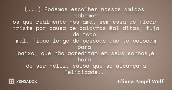 (...) Podemos escolher nossos amigos, sabemos os que realmente nos ama, sem essa de ficar triste por causa de palavras Mal ditas, fuja de todo mal, fique longe ... Frase de Eliana Angel Wolf.