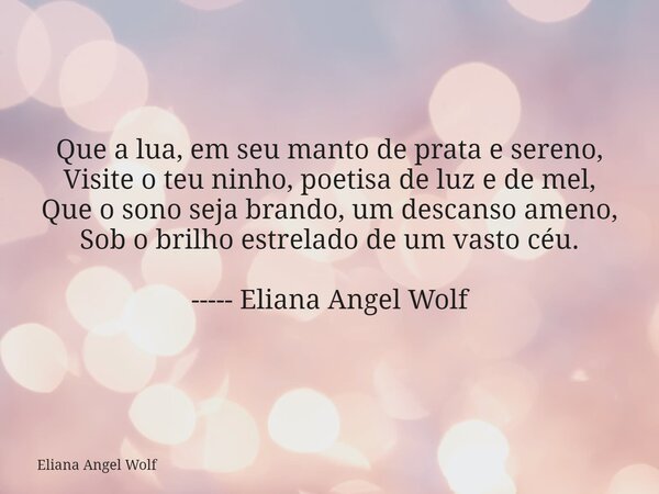 ⁠Que a lua, em seu manto de prata e sereno, Visite o teu ninho, poetisa de luz e de mel, Que o sono seja brando, um descanso ameno, Sob o brilho estrelado de um... Frase de Eliana Angel Wolf.