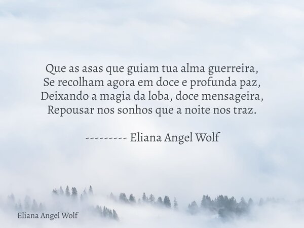 Que as asas que guiam tua alma guerreira, Se recolham agora em doce e profunda paz, Deixando a magia da loba, doce mensageira, Repousar nos sonhos que a noite n... Frase de Eliana Angel Wolf.