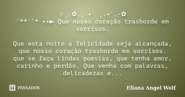 ☆¸.✿.¸.•´ ¸.•´.-✿ ¯**´¯* ••► Que nosso coração trasborde em sorrisos. Que esta noite a felicidade seja alcançada, que nosso coração trasborde em sorrisos. que s... Frase de Eliana Angel Wolf.