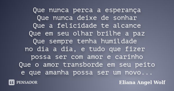 Que nunca perca a esperança Que nunca deixe de sonhar Que a felicidade te alcance Que em seu olhar brilhe a paz Que sempre tenha humildade no dia a dia, e tudo ... Frase de Eliana Angel Wolf.