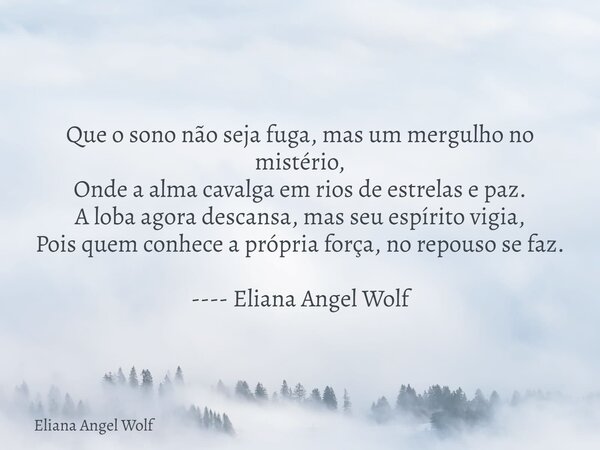 ⁠ Que o sono não seja fuga, mas um mergulho no mistério, Onde a alma cavalga em rios de estrelas e paz. A loba agora descansa, mas seu espírito vigia, Pois quem... Frase de Eliana Angel Wolf.