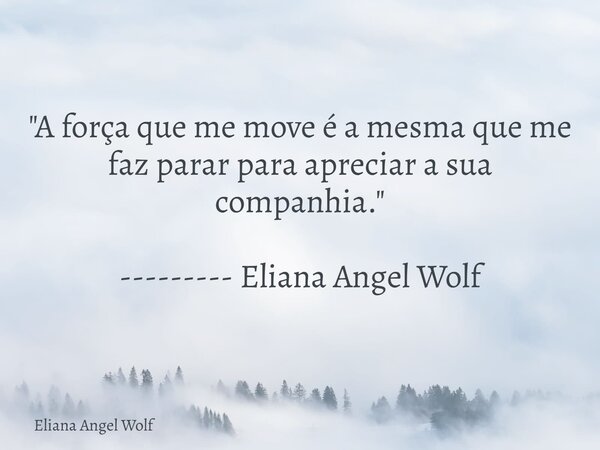 "A força que me move é a mesma que me faz parar para apreciar a sua companhia." --------- Eliana Angel Wolf⁠... Frase de Eliana Angel Wolf.