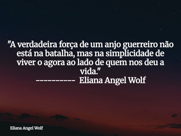 "A verdadeira força de um anjo guerreiro não está na batalha, mas na simplicidade de viver o agora ao lado de quem nos deu a vida." ---------- Eliana ... Frase de Eliana Angel Wolf.