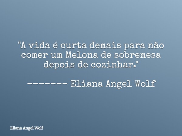 "A vida é curta demais para não comer um Melona de sobremesa depois de cozinhar." ------- Eliana Angel Wolf⁠... Frase de Eliana Angel Wolf.