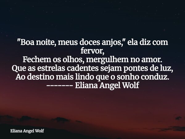"Boa noite, meus doces anjos," ela diz com fervor, Fechem os olhos, mergulhem no amor. Que as estrelas cadentes sejam pontes de luz, Ao destino mais l... Frase de Eliana Angel Wolf.