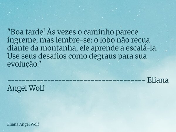 ⁠"Boa tarde! Às vezes o caminho parece íngreme, mas lembre-se: o lobo não recua diante da montanha, ele aprende a escalá-la. Use seus desafios como degraus... Frase de Eliana Angel Wolf.