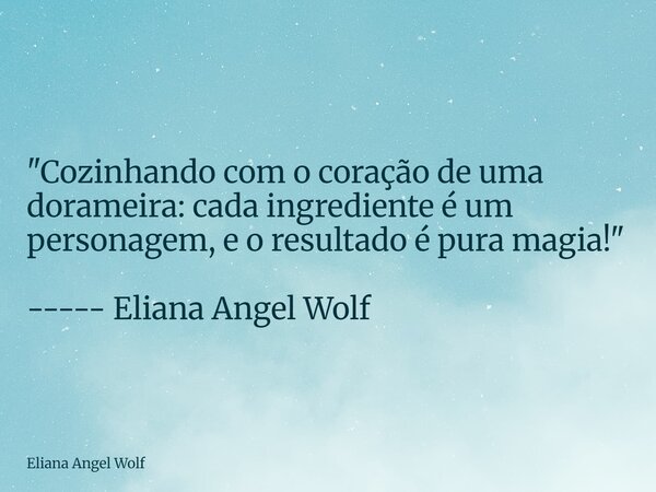 ⁠"Cozinhando com o coração de uma dorameira: cada ingrediente é um personagem, e o resultado é pura magia!" ----- Eliana Angel Wolf... Frase de Eliana Angel Wolf.