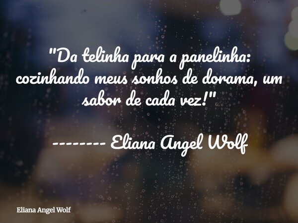 "Da telinha para a panelinha: cozinhando meus sonhos de dorama, um sabor de cada vez!" -------- Eliana Angel Wolf⁠... Frase de Eliana Angel Wolf.