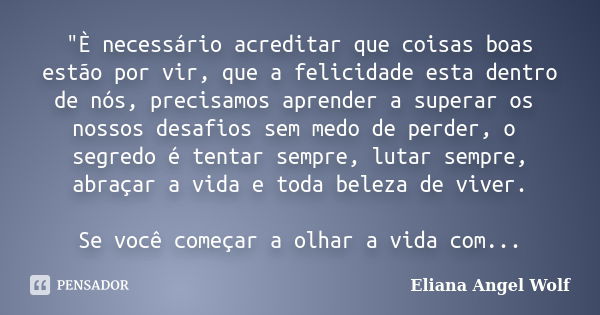 "È necessário acreditar que coisas boas estão por vir, que a felicidade esta dentro de nós, precisamos aprender a superar os nossos desafios sem medo de pe... Frase de Eliana Angel Wolf.