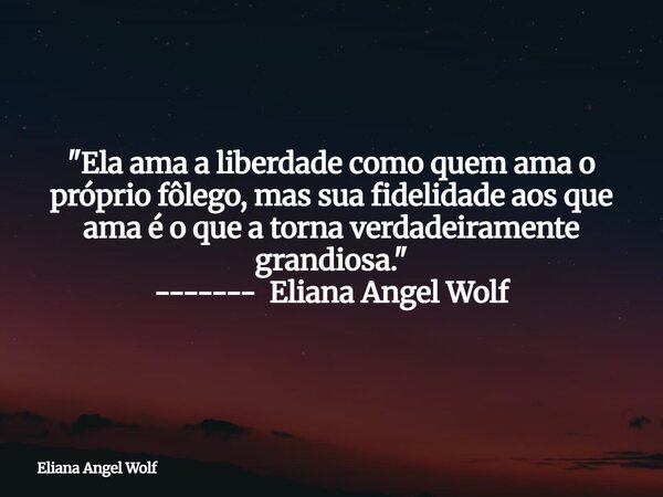 "Ela ama a liberdade como quem ama o próprio fôlego, mas sua fidelidade aos que ama é o que a torna verdadeiramente grandiosa." ------- Eliana Angel W... Frase de Eliana Angel Wolf.