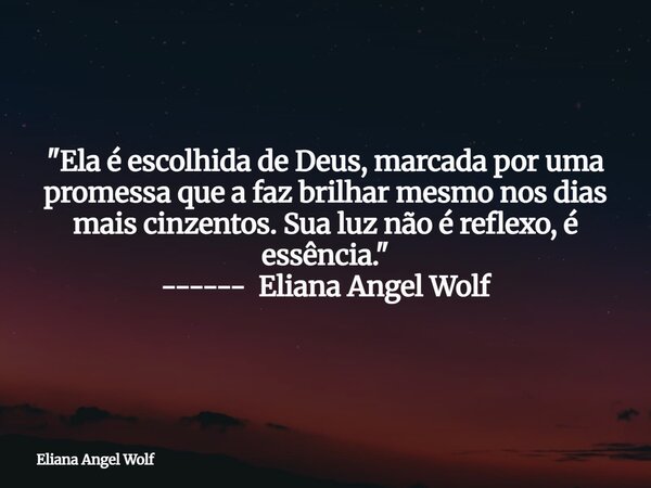 "Ela é escolhida de Deus, marcada por uma promessa que a faz brilhar mesmo nos dias mais cinzentos. Sua luz não é reflexo, é essência." ------ Eliana ... Frase de Eliana Angel Wolf.