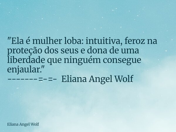 ⁠"Ela é mulher loba: intuitiva, feroz na proteção dos seus e dona de uma liberdade que ninguém consegue enjaular." -------=-=- Eliana Angel Wolf... Frase de Eliana Angel Wolf.