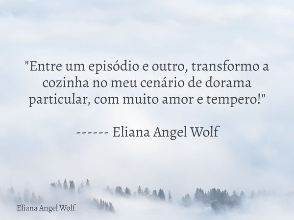 ⁠"Entre um episódio e outro, transformo a cozinha no meu cenário de dorama particular, com muito amor e tempero!" ------ Eliana Angel Wolf... Frase de Eliana Angel Wolf.