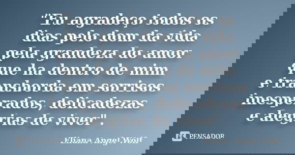 "Eu agradeço todos os dias pelo dom da vida pela grandeza do amor que ha dentro de mim e transborda em sorrisos inesperados, delicadezas e alegrias de vive... Frase de Eliana Angel Wolf.