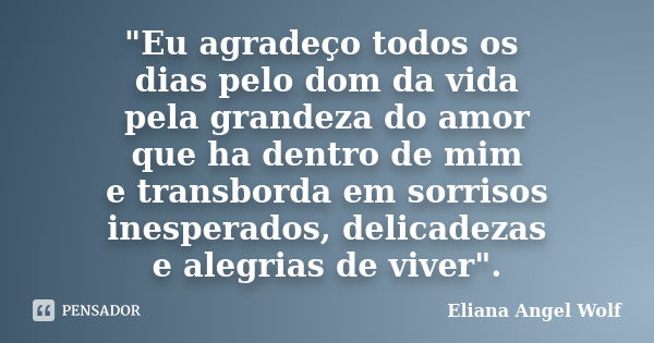 "Eu agradeço todos os dias pelo dom da vida pela grandeza do amor que ha dentro de mim e transborda em sorrisos inesperados, delicadezas e alegrias de vive... Frase de Eliana Angel Wolf.