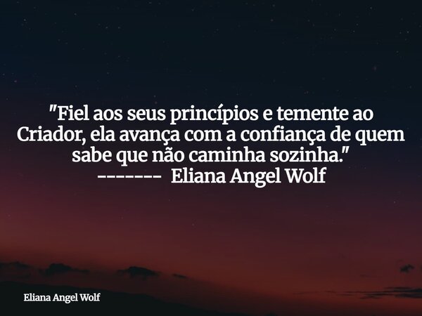 "Fiel aos seus princípios e temente ao Criador, ela avança com a confiança de quem sabe que não caminha sozinha." ------- Eliana Angel Wolf⁠... Frase de Eliana Angel Wolf.