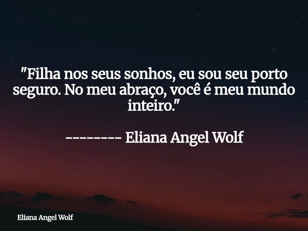 "Filha nos seus sonhos, eu sou seu porto seguro. No meu abraço, você é meu mundo inteiro." -------- Eliana Angel Wolf⁠... Frase de Eliana Angel Wolf.