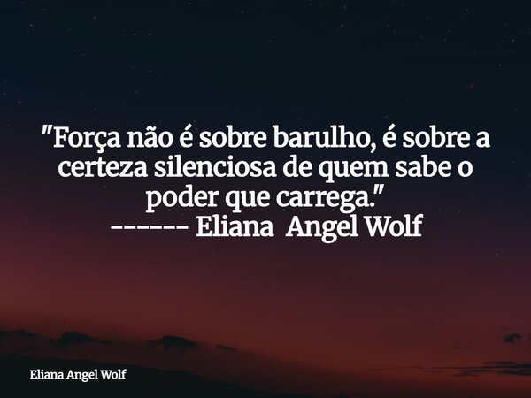⁠"Força não é sobre barulho, é sobre a certeza silenciosa de quem sabe o poder que carrega." ------ Eliana Angel Wolf... Frase de Eliana Angel Wolf.