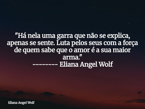 "Há nela uma garra que não se explica, apenas se sente. Luta pelos seus com a força de quem sabe que o amor é a sua maior arma." -------- Eliana Angel... Frase de Eliana Angel Wolf.