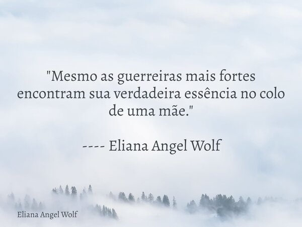 "Mesmo as guerreiras mais fortes encontram sua verdadeira essência no colo de uma mãe." ---- Eliana Angel Wolf⁠... Frase de Eliana Angel Wolf.