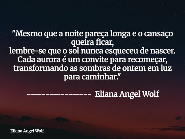 "Mesmo que a noite pareça longa e o cansaço queira ficar, lembre-se que o sol nunca esqueceu de nascer. Cada aurora é um convite para recomeçar, transforma... Frase de Eliana Angel Wolf.