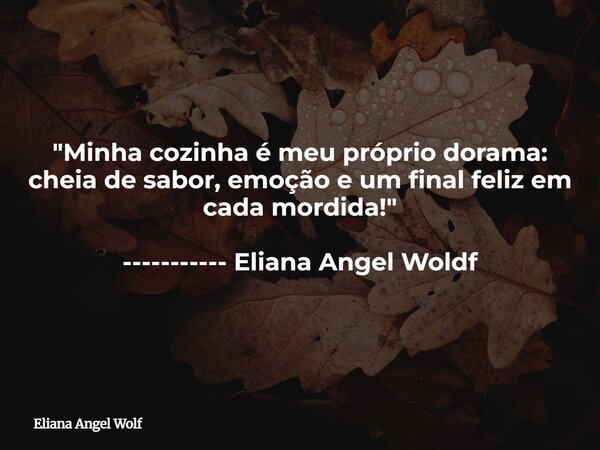 "Minha cozinha é meu próprio dorama: cheia de sabor, emoção e um final feliz em cada mordida!" ----------- Eliana Angel Woldf... Frase de Eliana Angel Wolf.