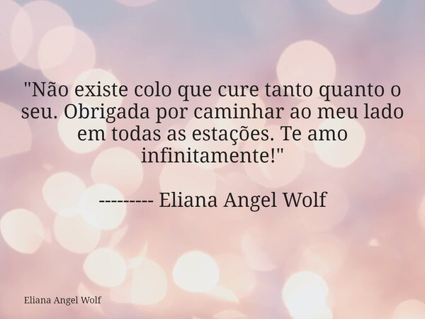 "Não existe colo que cure tanto quanto o seu. Obrigada por caminhar ao meu lado em todas as estações. Te amo infinitamente!" --------- Eliana Angel Wo... Frase de Eliana Angel Wolf.