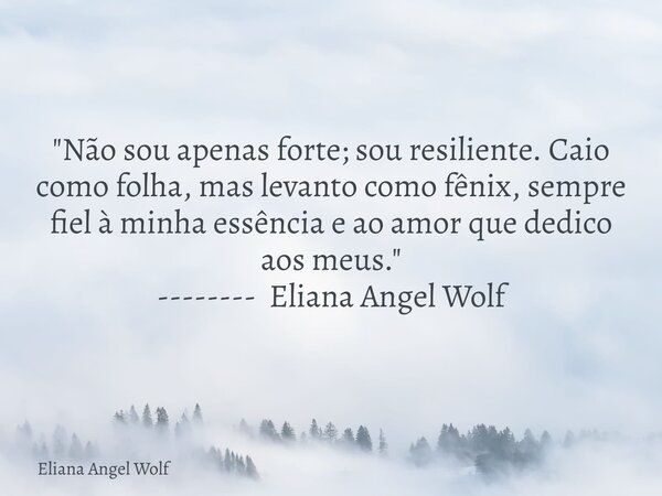 "Não sou apenas forte; sou resiliente. Caio como folha, mas levanto como fênix, sempre fiel à minha essência e ao amor que dedico aos meus." -------- ... Frase de Eliana Angel Wolf.