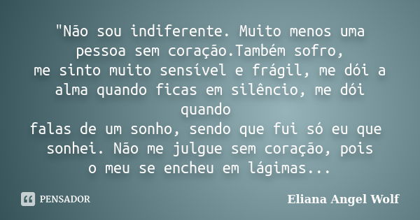 "Não sou indiferente. Muito menos uma pessoa sem coração.Também sofro, me sinto muito sensível e frágil, me dói a alma quando ficas em silêncio, me dói qua... Frase de Eliana Angel Wolf.