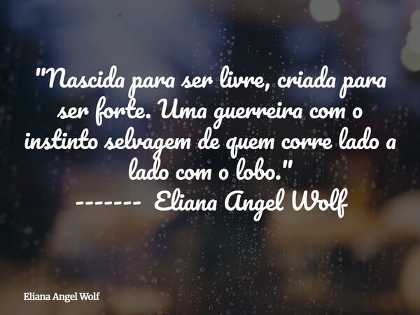 "Nascida para ser livre, criada para ser forte. Uma guerreira com o instinto selvagem de quem corre lado a lado com o lobo."⁠ ------- Eliana Angel Wol... Frase de Eliana Angel Wolf.